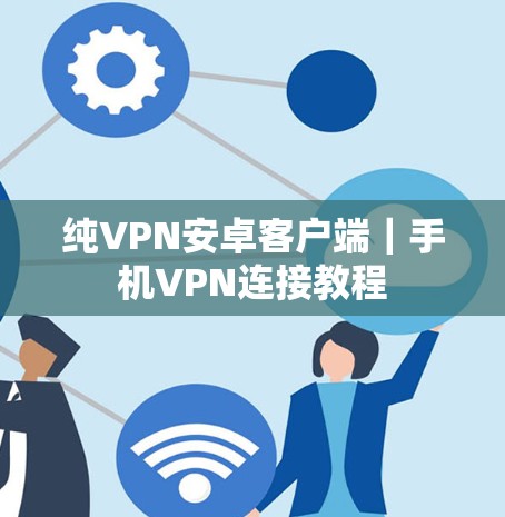 纯VPN安卓客户端｜手机VPN连接教程