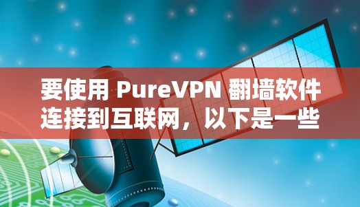 要使用 PureVPN 翻墙软件连接到互联网，以下是一些关键点和建议