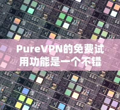 PureVPN的免费试用功能是一个不错的VPN解决方案，但使用前需要谨慎考虑自己的具体需求和能力。以下是对免费试用功能的详细分析