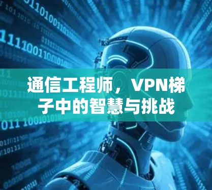 通信工程师，VPN梯子中的智慧与挑战