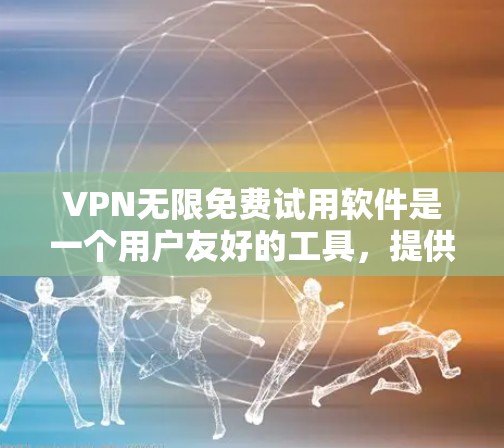 VPN无限免费试用软件是一个用户友好的工具，提供多种功能和选项，但使用时需遵守条款，确保安全。以下是详细的总结