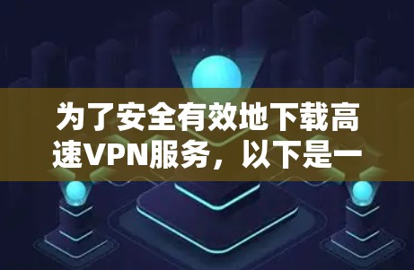 为了安全有效地下载高速VPN服务，以下是一个详细的步骤指南