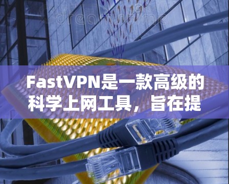 FastVPN是一款高级的科学上网工具，旨在提供更复杂的加密和安全配置，适合需要高度安全性和灵活配置的用户。以下是对FastVPN的详细总结