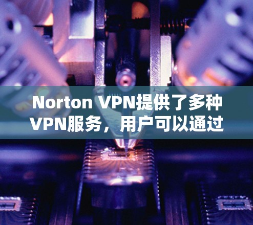 Norton VPN提供了多种VPN服务，用户可以通过其全球网络测试工具了解其网络性能。以下是关于全球网络测试的一些信息