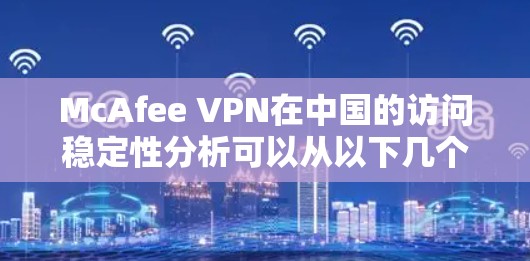 McAfee VPN在中国的访问稳定性分析可以从以下几个方面进行