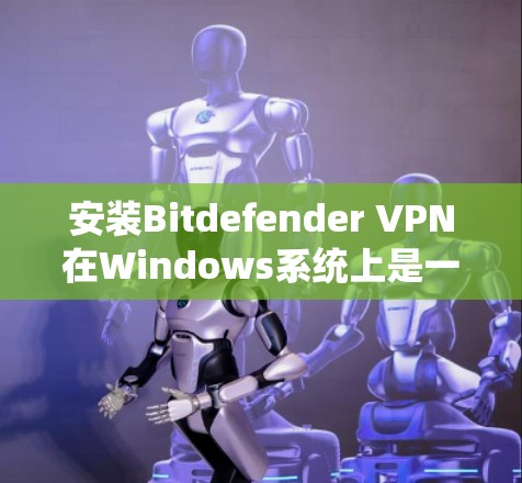 安装Bitdefender VPN在Windows系统上是一个系统化的步骤，涉及下载、安装、配置和使用。以下是一步步的指南
