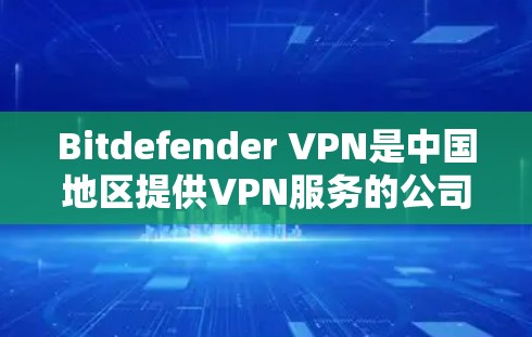 Bitdefender VPN是中国地区提供VPN服务的公司，如果你使用Bitdefender VPN访问中国，通常会通过以下步骤完成连接