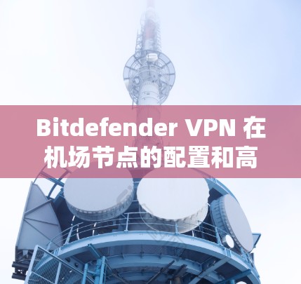 Bitdefender VPN 在机场节点的配置和高速连接方案可能需要遵循特定的协议和环境要求。以下是一些关键步骤和考虑因素