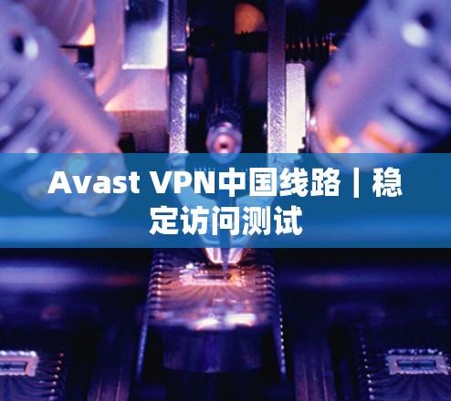 Avast VPN中国线路｜稳定访问测试