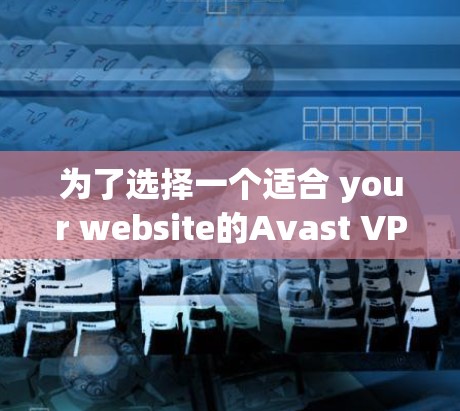 为了选择一个适合 your website的Avast VPN机场节点，以下是一个清晰的步骤指南