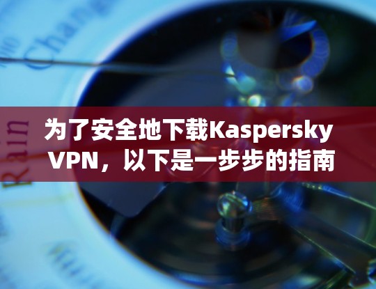为了安全地下载Kaspersky VPN，以下是一步步的指南