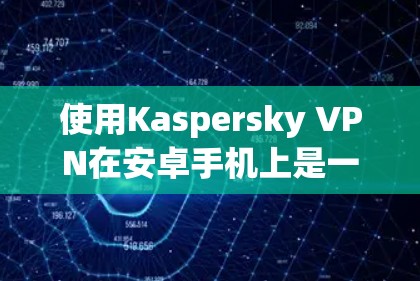 使用Kaspersky VPN在安卓手机上是一个不错的VPN解决方案。以下是详细的步骤指南，帮助你顺利完成安装和使用