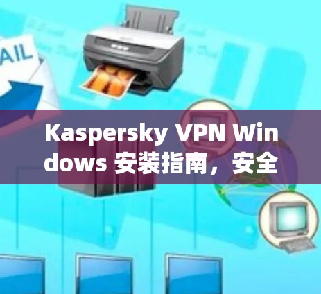 Kaspersky VPN Windows 安装指南，安全与高效配置