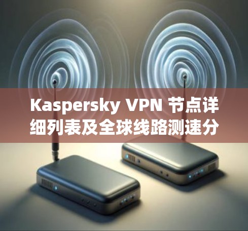 Kaspersky VPN 节点详细列表及全球线路测速分析