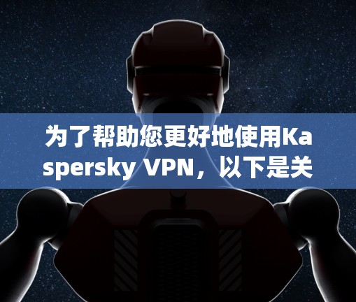 为了帮助您更好地使用Kaspersky VPN，以下是关于机场节点和高速线路的详细信息
