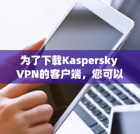 为了下载Kaspersky VPN的客户端，您可以按照以下步骤操作