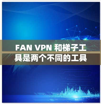 FAN VPN 和梯子工具是两个不同的工具，但它们之间存在紧密的关联，特别是在网络配置和绕过防火墙方面。以下是它们之间的区别和联系