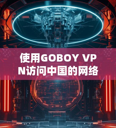 使用GOBOY VPN访问中国的网络，可以提供以下详细的信息和指导