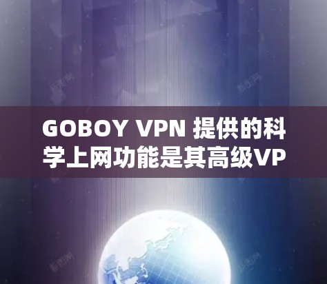 GOBOY VPN 提供的科学上网功能是其高级VPN配置工具，旨在提供更全面和专业的网络保护和管理。以下是科学上网的核心功能