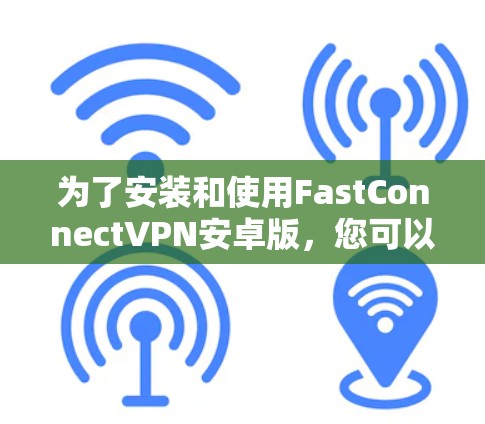 为了安装和使用FastConnectVPN安卓版，您可以按照以下步骤进行