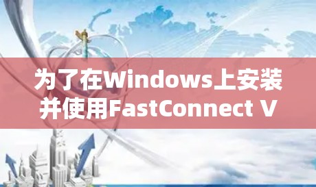 为了在Windows上安装并使用FastConnect VPN电脑版，按照以下步骤操作