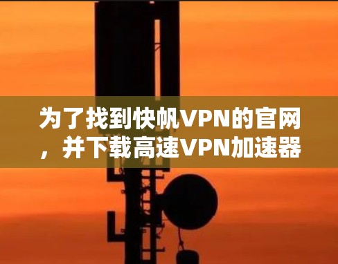 为了找到快帆VPN的官网，并下载高速VPN加速器，您可以按照以下步骤进行操作