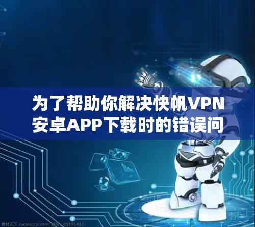 为了帮助你解决快帆VPN安卓APP下载时的错误问题，以下是一步步的解决方案