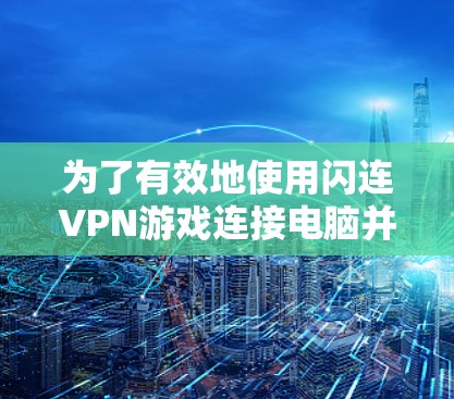 为了有效地使用闪连VPN游戏连接电脑并进行网络优化测试，以下是一个清晰的步骤指南