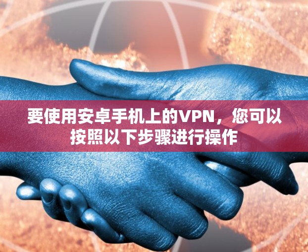 要使用安卓手机上的VPN，您可以按照以下步骤进行操作