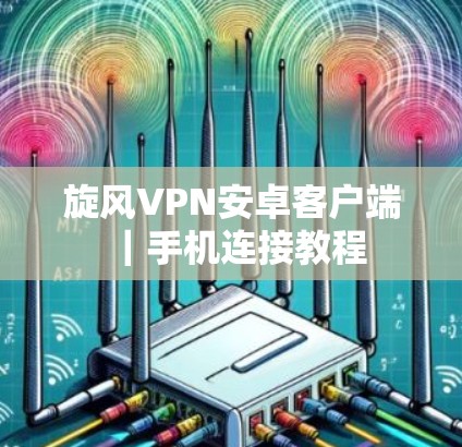 旋风VPN安卓客户端｜手机连接教程