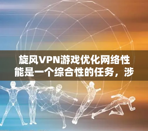 旋风VPN游戏优化网络性能是一个综合性的任务，涉及多个层面的优化。以下是一个有条理的网络优化方案，分为几个步骤进行