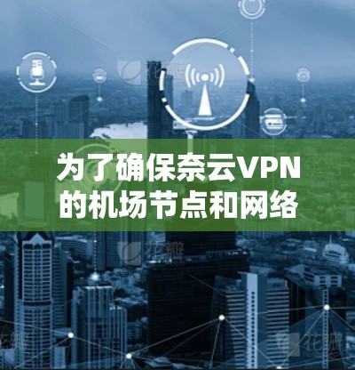 为了确保奈云VPN的机场节点和网络稳定，以下是一些关键步骤和推荐