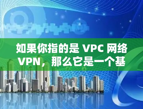 如果你指的是 VPC 网络VPN，那么它是一个基于 VPC 技术的网络服务，提供企业级的网络隔离和访问控制，适合需要高度安全和合规的企业用户