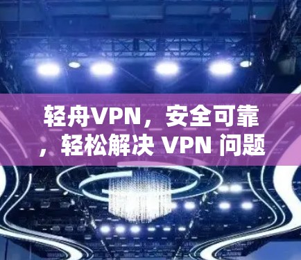轻舟VPN，安全可靠，轻松解决 VPN 问题