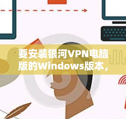 要安装银河VPN电脑版的Windows版本，您可以按照以下步骤操作