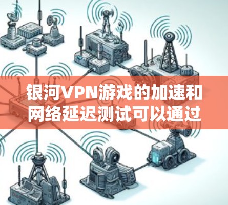 银河VPN游戏的加速和网络延迟测试可以通过以下方法进行优化和测试
