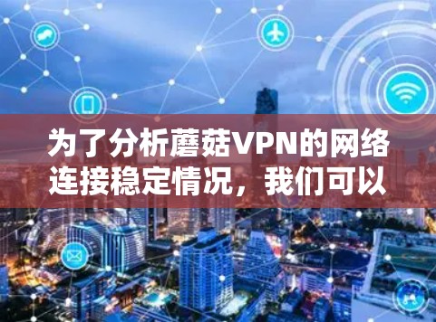 为了分析蘑菇VPN的网络连接稳定情况，我们可以按照以下步骤进行