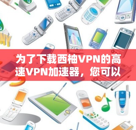 为了下载西柚VPN的高速VPN加速器，您可以按照以下步骤进行