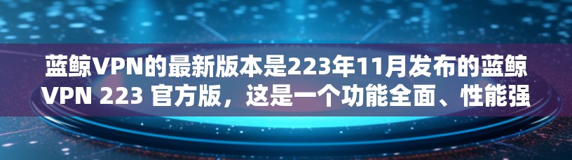 蓝鲸VPN的最新版本是223年11月发布的蓝鲸VPN 223 官方版，这是一个功能全面、性能强劲且安全可靠的VPN服务。以下是使用该版本客户端的详细步骤