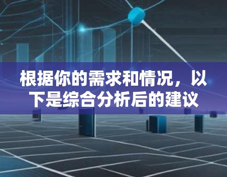 根据你的需求和情况，以下是综合分析后的建议