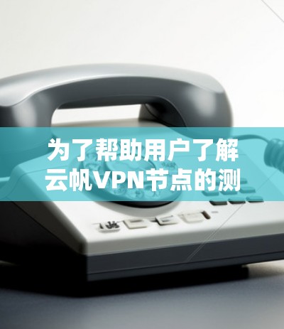 为了帮助用户了解云帆VPN节点的测速数据，以下是基于测速数据的分析和建议