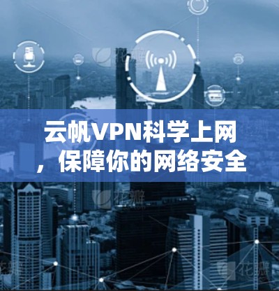 云帆VPN科学上网，保障你的网络安全与乐趣