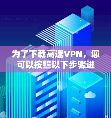 为了下载高速VPN，您可以按照以下步骤进行