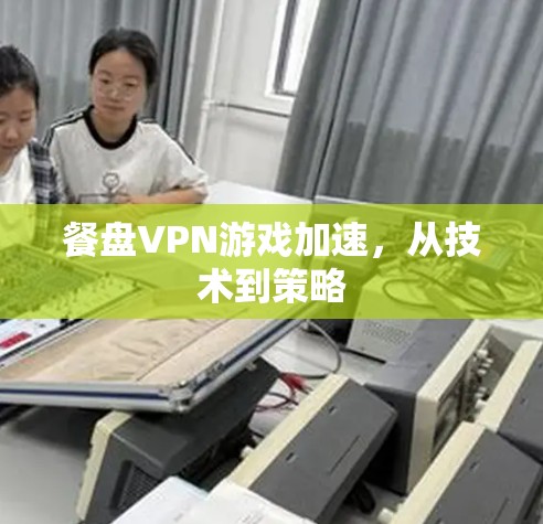 餐盘VPN游戏加速，从技术到策略