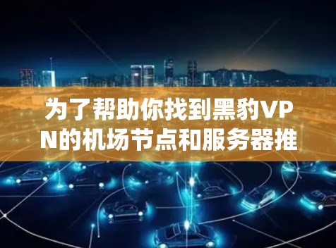 为了帮助你找到黑豹VPN的机场节点和服务器推荐，以下是系统性的建议
