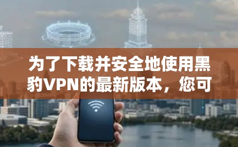 为了下载并安全地使用黑豹VPN的最新版本，您可以按照以下步骤进行