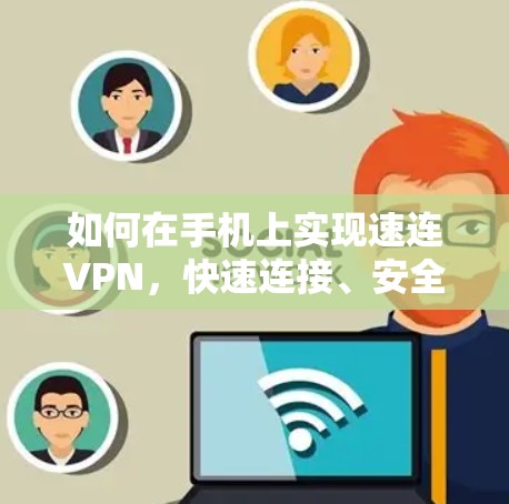 如何在手机上实现速连VPN，快速连接、安全设置与应用推荐