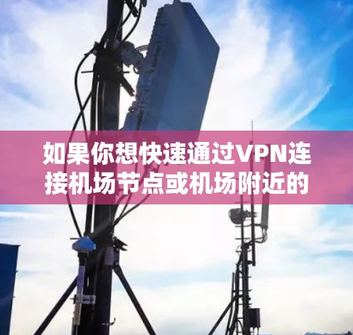 如果你想快速通过VPN连接机场节点或机场附近的网络，以下是一些实用的推荐和建议，帮助你更好地选择VPN服务