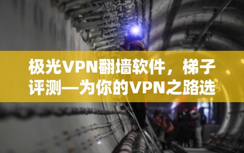 极光VPN翻墙软件，梯子评测—为你的VPN之路选把柄