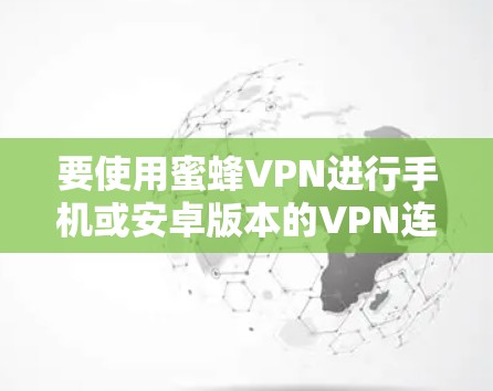 要使用蜜蜂VPN进行手机或安卓版本的VPN连接，请按照以下步骤操作